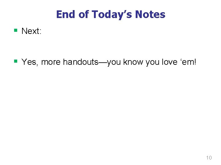 End of Today’s Notes § Next: § Yes, more handouts—you know you love ‘em!