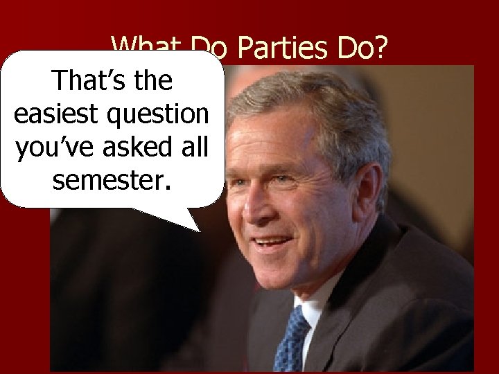 What Do Parties Do? That’s the easiest question you’ve asked all semester. 