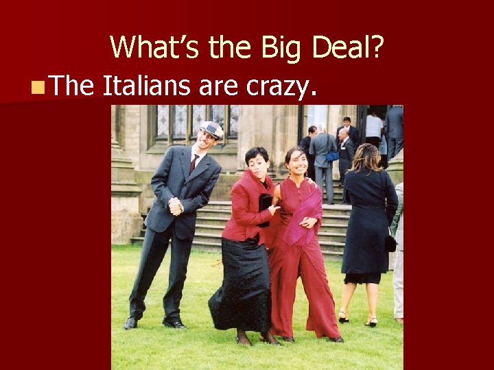 What’s the Big Deal? n The Italians are crazy. 