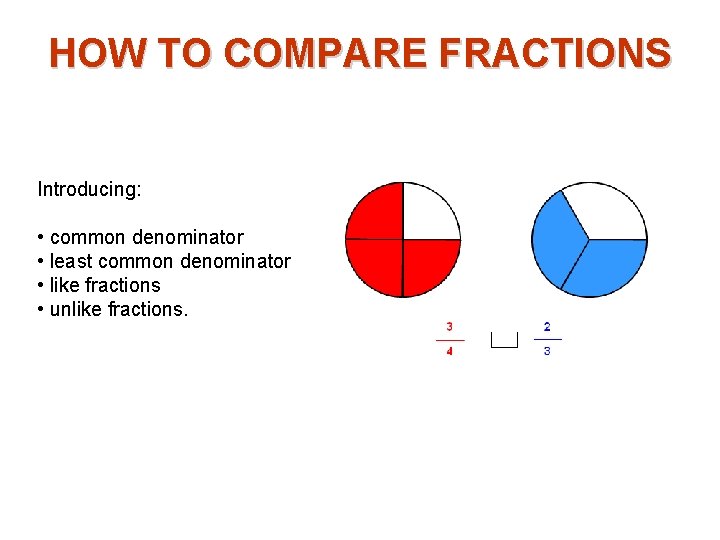 HOW TO COMPARE FRACTIONS Introducing: • common denominator • least common denominator • like
