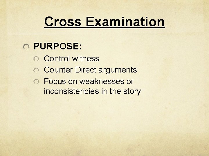 Cross Examination PURPOSE: Control witness Counter Direct arguments Focus on weaknesses or inconsistencies in