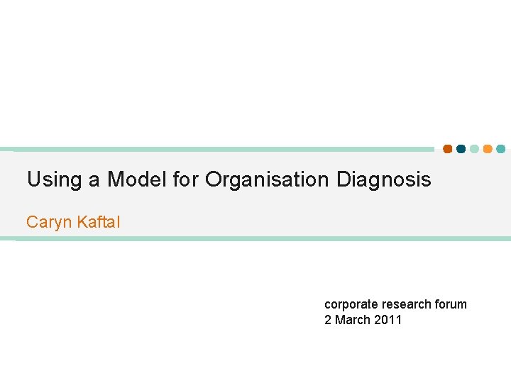 Using a Model for Organisation Diagnosis Caryn Kaftal corporate research forum 2 March 2011