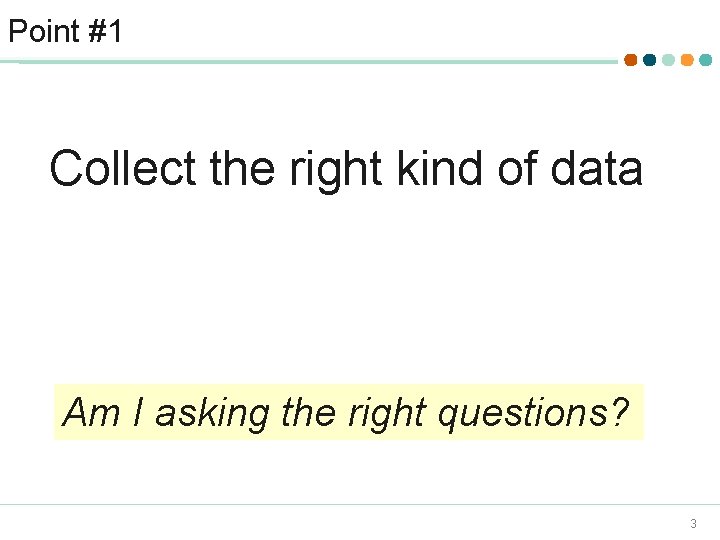 Point #1 Collect the right kind of data Am I asking the right questions?