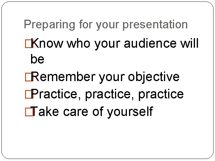 Preparing for your presentation �Know who your audience will be �Remember your objective �Practice, Preparing for your presentation �Know who your audience will be �Remember your objective �Practice,
