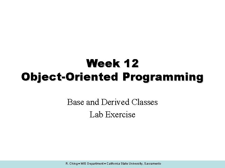 Week 12 Object-Oriented Programming Base and Derived Classes Lab Exercise R. Ching MIS Department