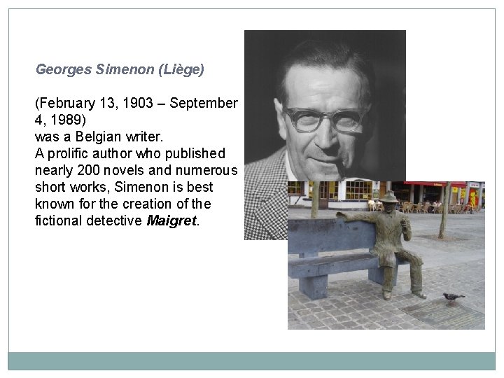 Georges Simenon (Liège) (February 13, 1903 – September 4, 1989) was a Belgian writer.