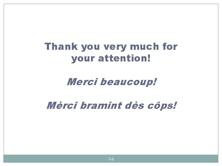 Thank you very much for your attention! Merci beaucoup! Mèrci bramint dès côps! 24