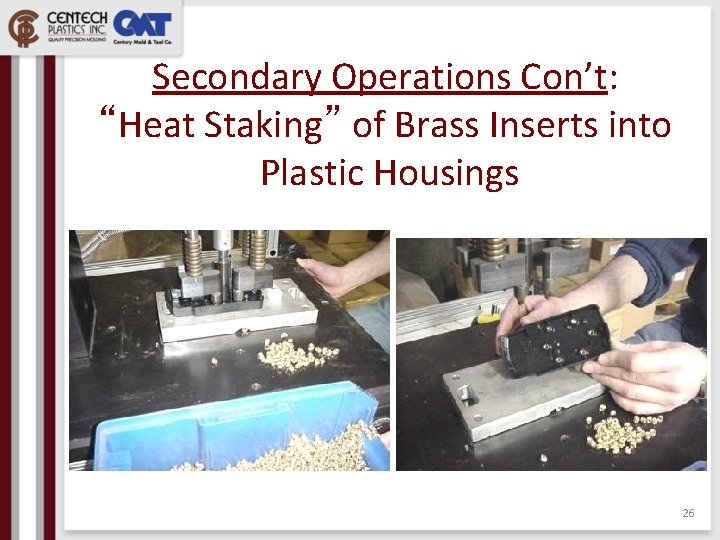 Secondary Operations Con’t: “Heat Staking” of Brass Inserts into Plastic Housings 26 