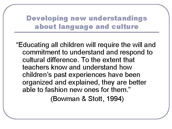 Developing new understandings about language and culture “Educating all children will require the will