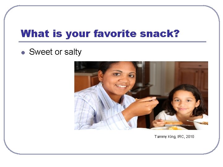 What is your favorite snack? l Sweet or salty Tammy King, IRC, 2010 