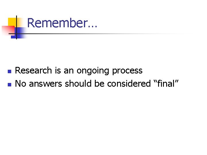 Remember… n n Research is an ongoing process No answers should be considered “final”