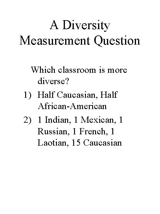 A Diversity Measurement Question Which classroom is more diverse? 1) Half Caucasian, Half African-American