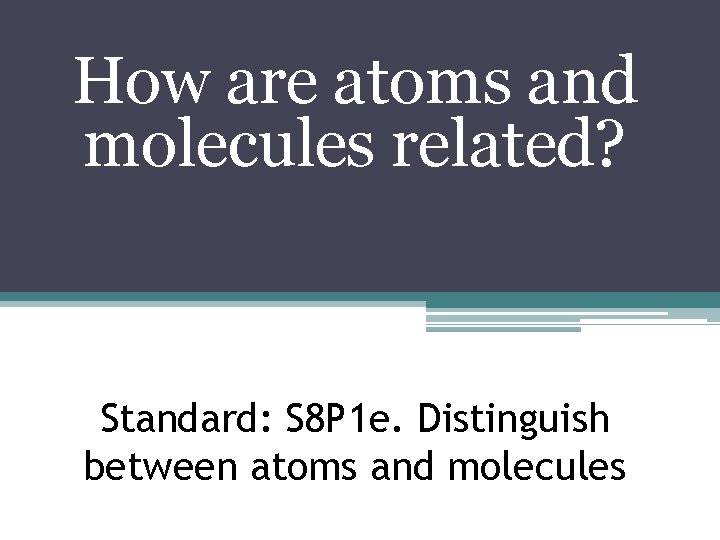 How are atoms and molecules related? Standard: S 8 P 1 e. Distinguish between