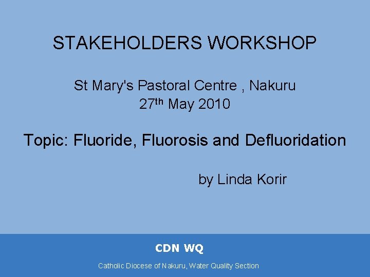 STAKEHOLDERS WORKSHOP St Mary's Pastoral Centre , Nakuru 27 th May 2010 Topic: Fluoride,