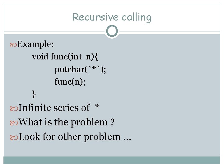 Recursive calling Example: void func(int n){ putchar(`*`); func(n); } Infinite series of * What