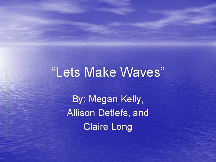 “Lets Make Waves” By: Megan Kelly, Allison Detlefs, and Claire Long 