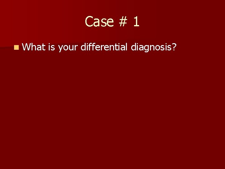 Case # 1 n What is your differential diagnosis? 