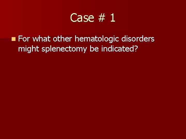 Case # 1 n For what other hematologic disorders might splenectomy be indicated? 