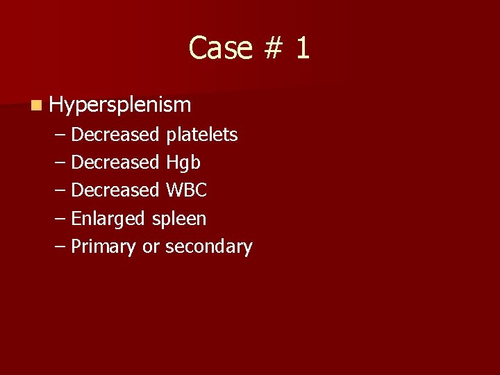 Case # 1 n Hypersplenism – Decreased platelets – Decreased Hgb – Decreased WBC