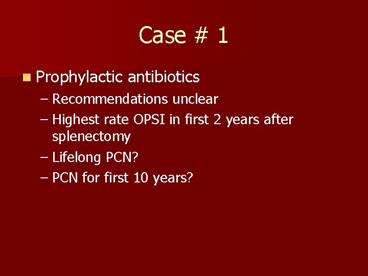 Case # 1 n Prophylactic antibiotics – Recommendations unclear – Highest rate OPSI in