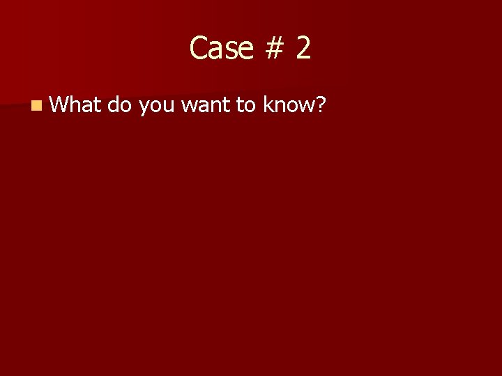 Case # 2 n What do you want to know? 