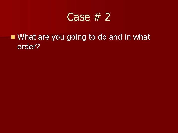 Case # 2 n What are you going to do and in what order?