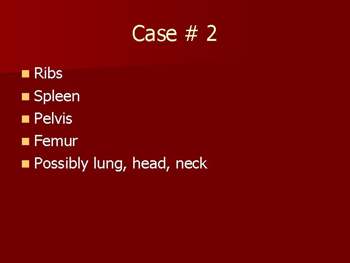 Case # 2 n Ribs n Spleen n Pelvis n Femur n Possibly lung,