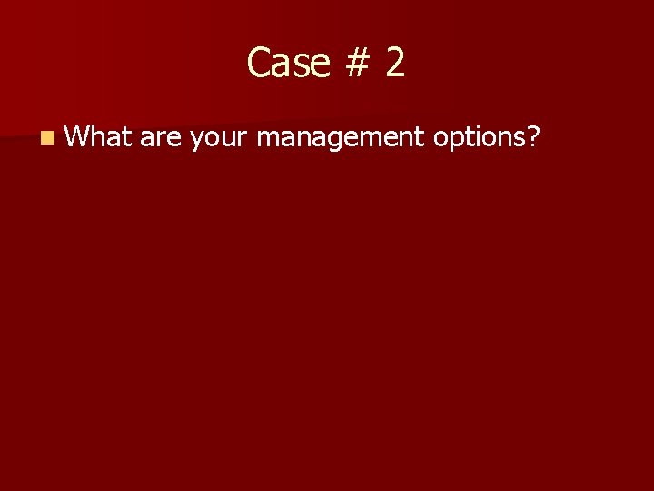 Case # 2 n What are your management options? 