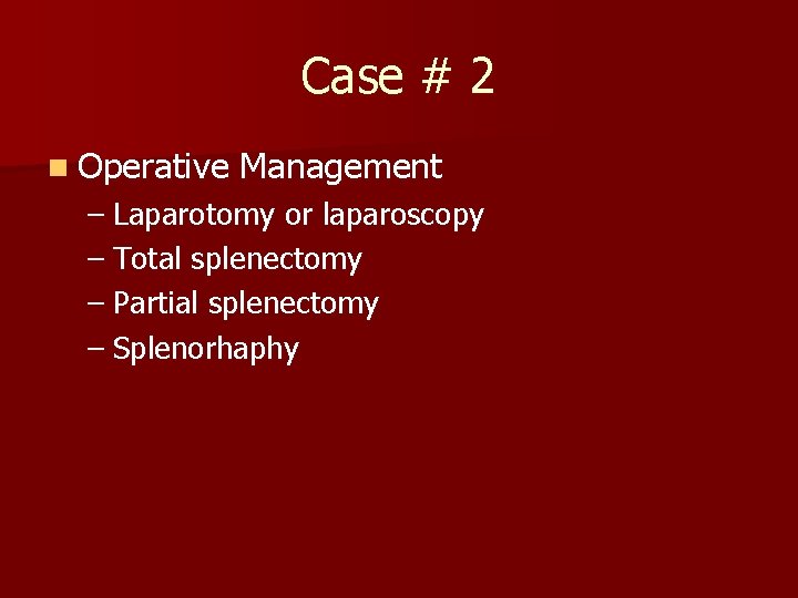 Case # 2 n Operative Management – Laparotomy or laparoscopy – Total splenectomy – Case # 2 n Operative Management – Laparotomy or laparoscopy – Total splenectomy –