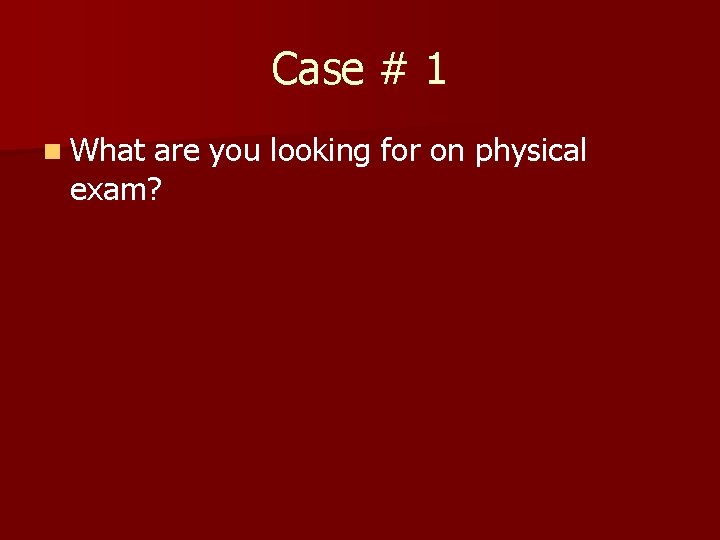 Case # 1 n What are you looking for on physical exam? 