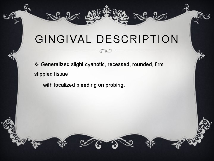 GINGIVAL DESCRIPTION v Generalized slight cyanotic, recessed, rounded, firm stippled tissue with localized bleeding