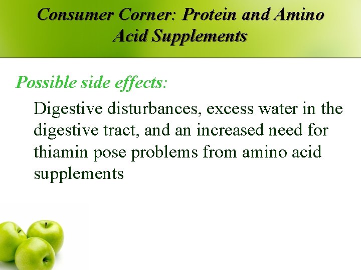 Consumer Corner: Protein and Amino Acid Supplements Possible side effects: Digestive disturbances, excess water Consumer Corner: Protein and Amino Acid Supplements Possible side effects: Digestive disturbances, excess water