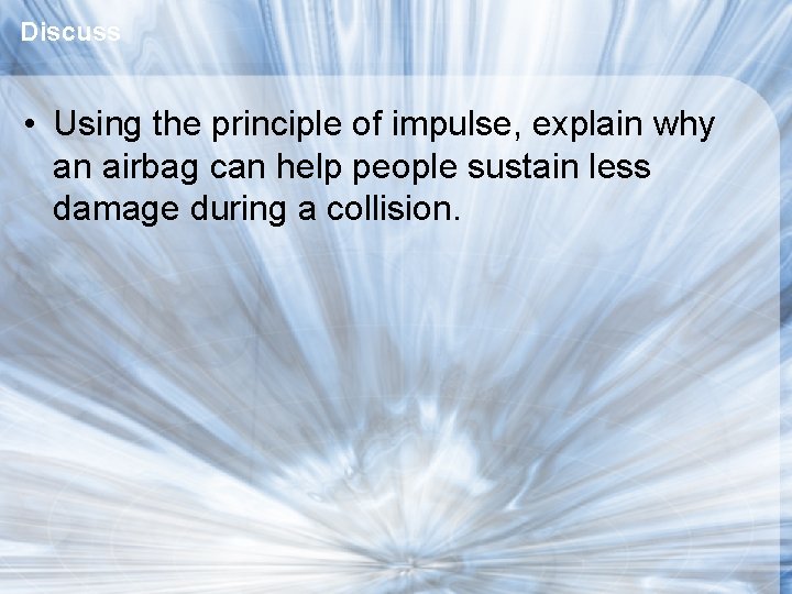 Discuss • Using the principle of impulse, explain why an airbag can help people