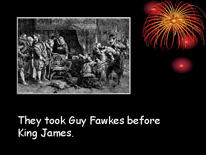 They took Guy Fawkes before King James. 