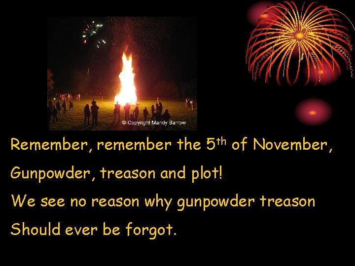 Remember, remember the 5 th of November, Gunpowder, treason and plot! We see no