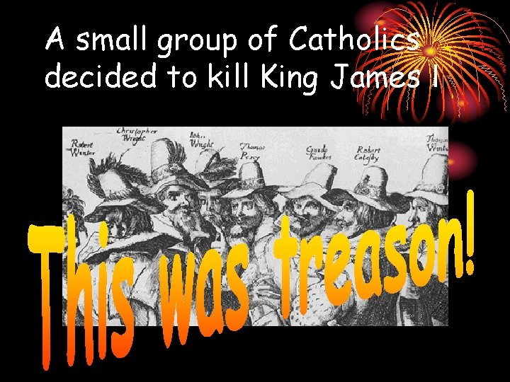 A small group of Catholics decided to kill King James I 