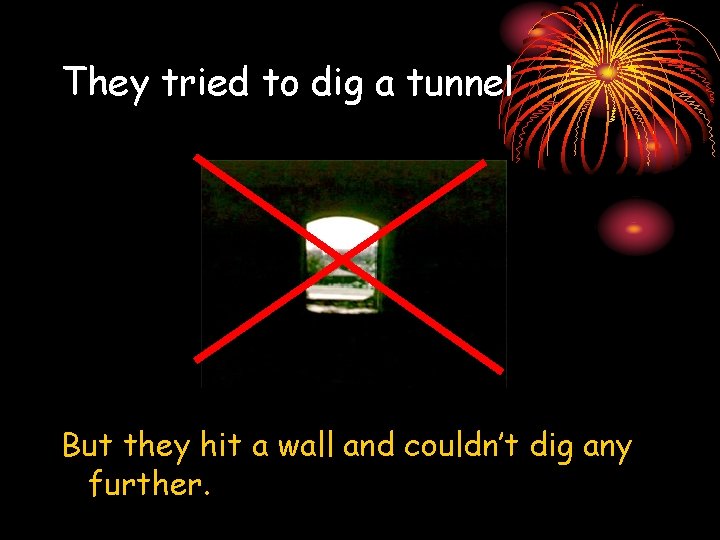 They tried to dig a tunnel But they hit a wall and couldn’t dig