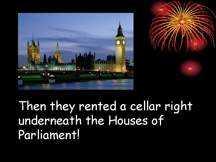 Then they rented a cellar right underneath the Houses of Parliament! 