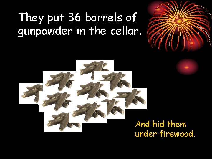 They put 36 barrels of gunpowder in the cellar. And hid them under firewood.