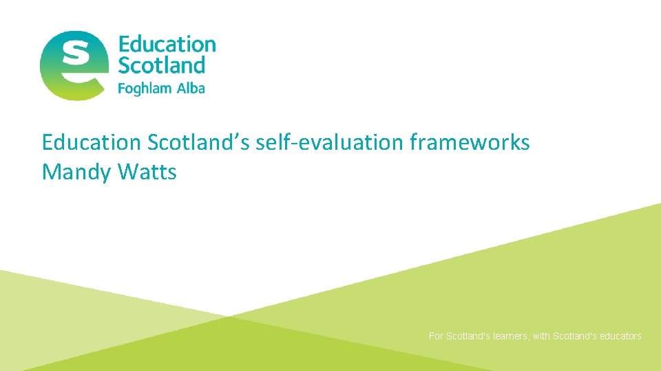 Education Scotland’s self-evaluation frameworks Mandy Watts For Scotland's learners, with Scotland's educators 