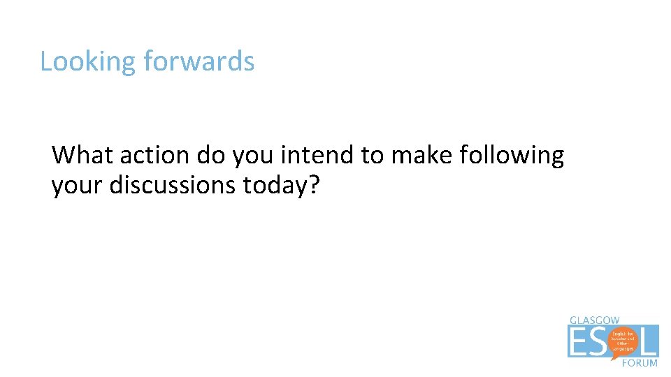 Looking forwards What action do you intend to make following your discussions today? 