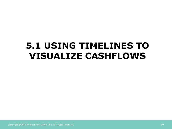 5. 1 USING TIMELINES TO VISUALIZE CASHFLOWS Copyright © 2014 Pearson Education, Inc. All