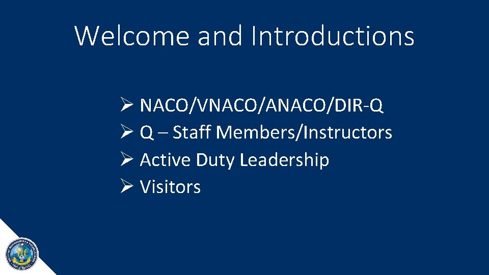 Welcome and Introductions Ø NACO/VNACO/ANACO/DIR-Q Ø Q – Staff Members/Instructors Ø Active Duty Leadership