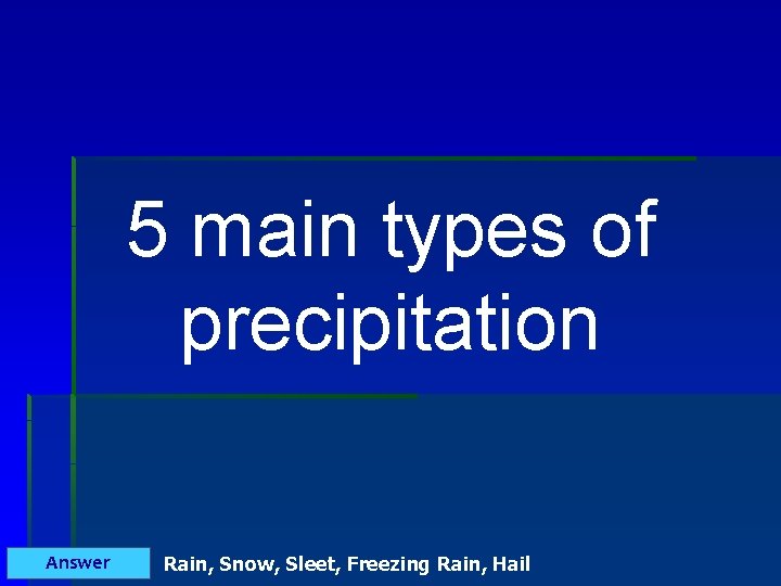 5 main types of precipitation Answer Rain, Snow, Sleet, Freezing Rain, Hail 