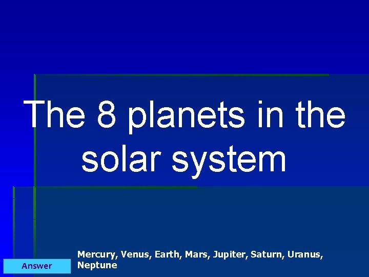 The 8 planets in the solar system Answer Mercury, Venus, Earth, Mars, Jupiter, Saturn,