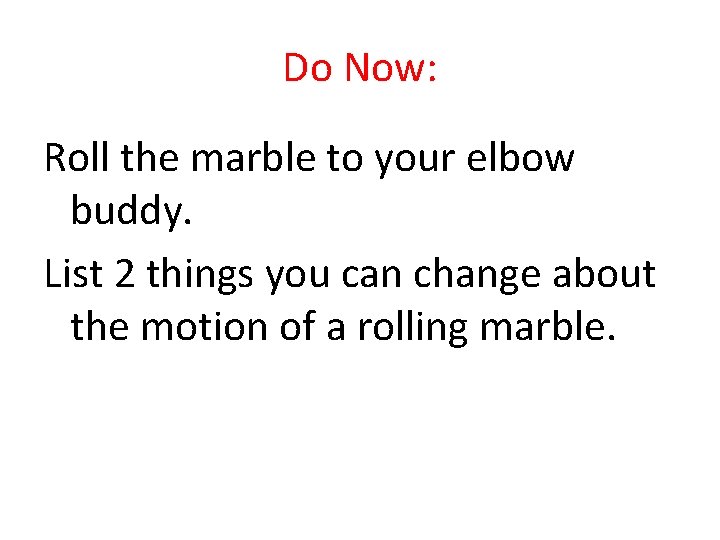 Do Now: Roll the marble to your elbow buddy. List 2 things you can