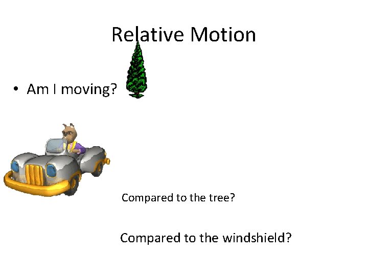 Relative Motion • Am I moving? Compared to the tree? Compared to the windshield?