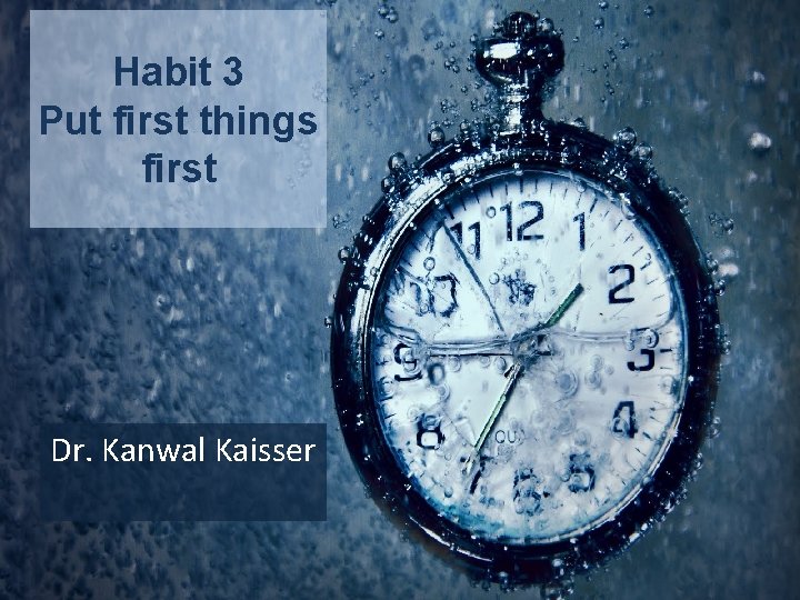 Habit 3 Put first things first Dr. Kanwal Kaisser 