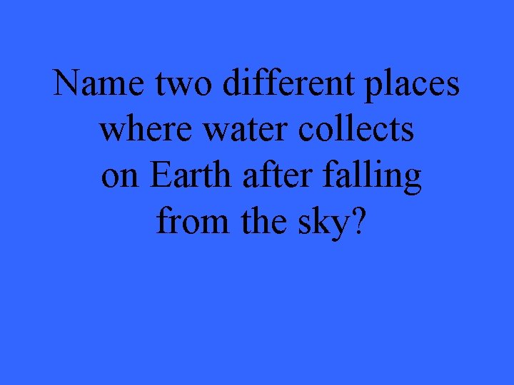 Name two different places where water collects on Earth after falling from the sky?