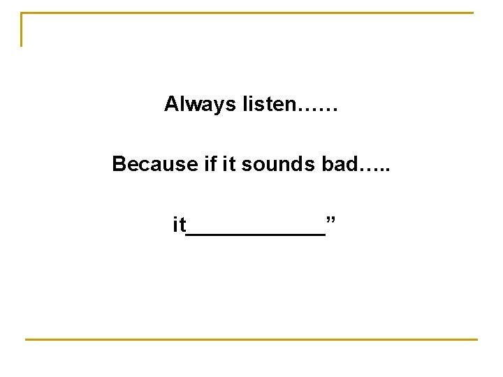 Always listen…… Because if it sounds bad…. . it______” 